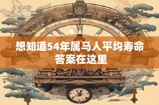 想知道54年属马人平均寿命 答案在这里 想知道54年属马人平均寿命 答案在这里