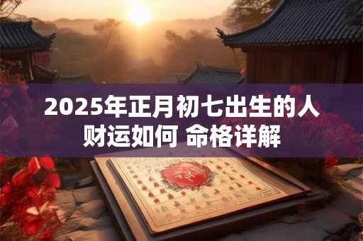 2025年正月初七出生的人财运如何 命格详解 2025年正月初七出生的人财运如何 命格详解