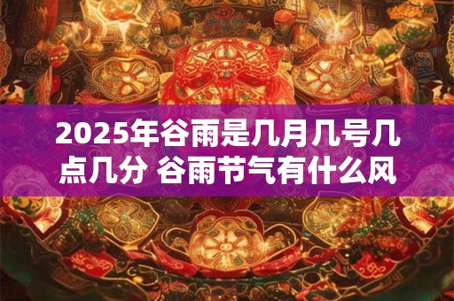 2025年谷雨是几月几号几点几分 谷雨节气有什么风俗