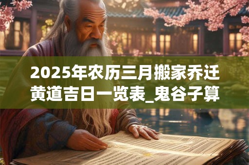 2025年农历三月搬家乔迁黄道吉日一览表_鬼谷子算命网