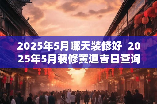 2026年5月哪天装修好  2026年5月装修黄道吉日查询