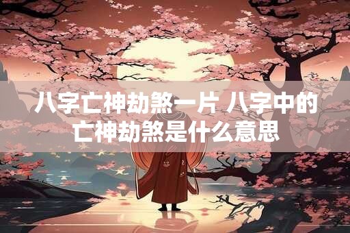 八字亡神劫煞一片 八字中的亡神劫煞是什么意思