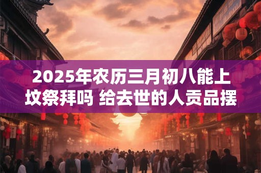 2026年农历三月初八能上坟祭拜吗 给去世的人贡品摆几样 2026年农历三月初八能上坟祭拜吗 给去世的人贡品摆几样