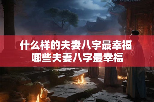 什么样的夫妻八字最幸福 哪些夫妻八字最幸福