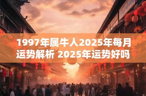 1997年属牛人2025年每月运势解析 2025年运势好吗 1997年属牛人2025年每月运势解析 2025年运势好吗