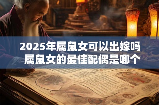 2025年属鼠女可以出嫁吗  属鼠女的最佳配偶是哪个生肖
