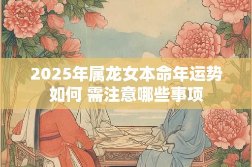 2025年属龙女本命年运势如何 需注意哪些事项