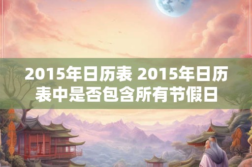 2015年日历表 2015年日历表中是否包含所有节假日