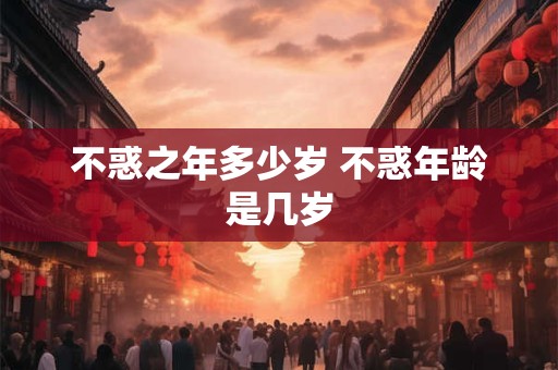不惑之年多少岁 不惑年龄是几岁