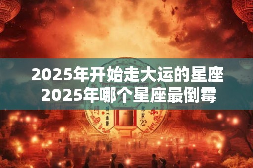 2025年开始走大运的星座 2025年哪个星座最倒霉