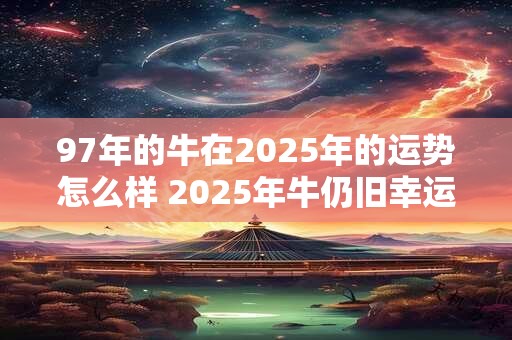 97年的牛在2025年的运势怎么样 2025年牛仍旧幸运吗