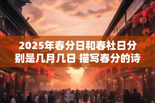 2025年春分日和春社日分别是几月几日 描写春分的诗句