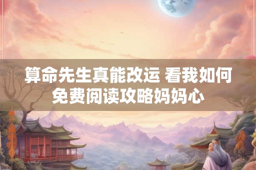 算命先生真能改运 看我如何免费阅读攻略妈妈心