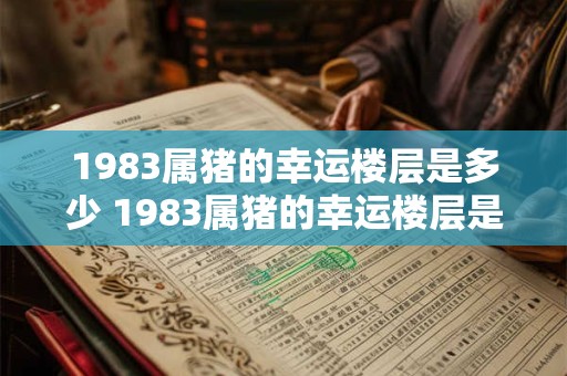1983属猪的幸运楼层是多少 1983属猪的幸运楼层是