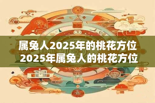 属兔人2026年的桃花方位 2026年属兔人的桃花方位在哪