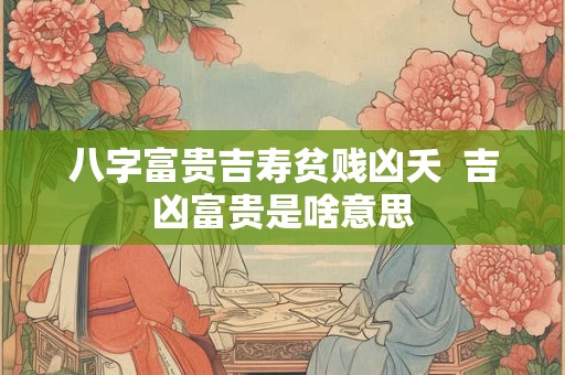八字富贵吉寿贫贱凶夭  吉凶富贵是啥意思