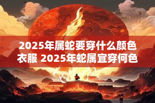 2025年属蛇要穿什么颜色衣服 2025年蛇属宜穿何色衣