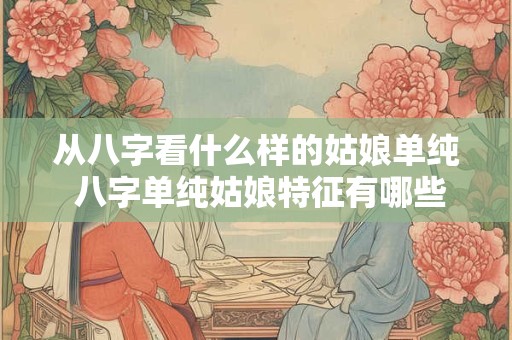 详细阅读:从八字看什么样的姑娘单纯 八字单纯姑娘特征有哪些 从八字看什么样的姑娘单纯 八字单纯姑娘特征有哪些