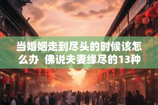 当婚姻走到尽头的时候该怎么办  佛说夫妻缘尽的13种表现