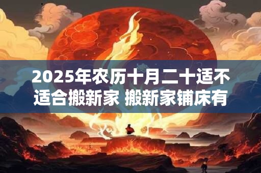 2025年农历十月二十适不适合搬新家 搬新家铺床有什么讲究 2025年农历十月二十适不适合搬新家 搬新家铺床有什么讲究