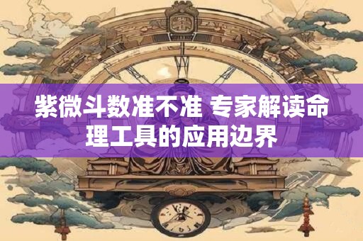 紫微斗数准不准 专家解读命理工具的应用边界