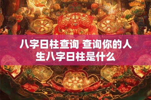八字日柱查询 查询你的人生八字日柱是什么