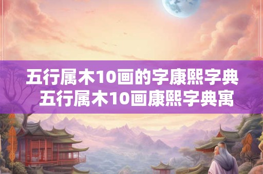 五行属木10画的字康熙字典  五行属木10画康熙字典寓意好