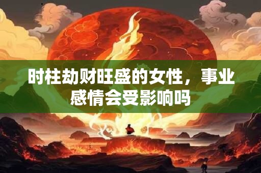 时柱劫财旺盛的女性，事业感情会受影响吗
