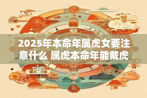 2025年本命年属虎女要注意什么 属虎本命年能戴虎吗