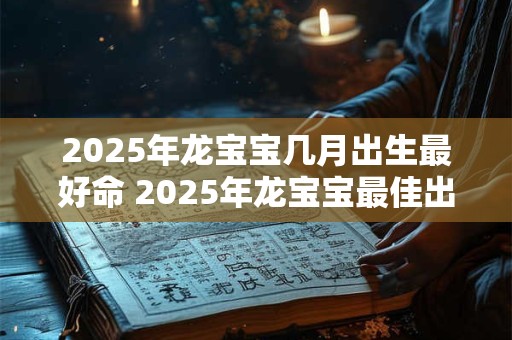 2025年龙宝宝几月出生最好命 2025年龙宝宝最佳出生月份