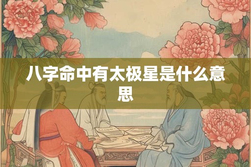 八字命中有太极星是什么意思 八字命中有太极星是什么意思