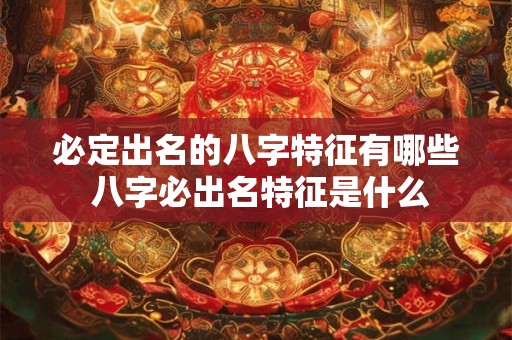 必定出名的八字特征有哪些 八字必出名特征是什么 必定出名的八字特征有哪些 八字必出名特征是什么