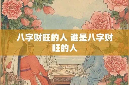 详细阅读:八字财旺的人 谁是八字财旺的人 八字财旺的人 谁是八字财旺的人
