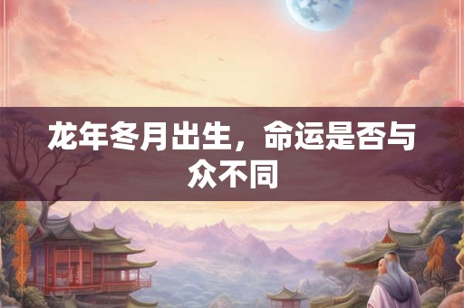 龙年冬月出生，命运是否与众不同