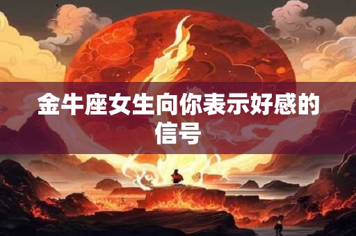 详细阅读:金牛座女生向你表示好感的信号 金牛座女生向你表示好感的信号
