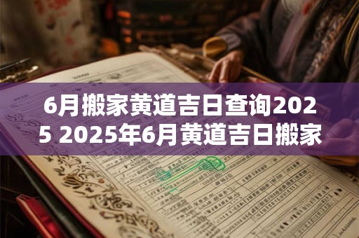 6月搬家黄道吉日查询2025 2025年6月黄道吉日搬家查询