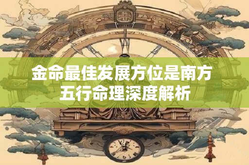 金命最佳发展方位是南方 五行命理深度解析