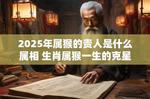 2025年属猴的贵人是什么属相 生肖属猴一生的克星是谁 2025年属猴的贵人是什么属相 生肖属猴一生的克星是谁