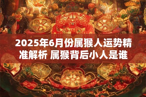 2025年6月份属猴人运势精准解析 属猴背后小人是谁