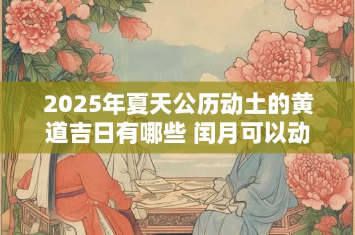 2025年夏天公历动土的黄道吉日有哪些 闰月可以动土吗