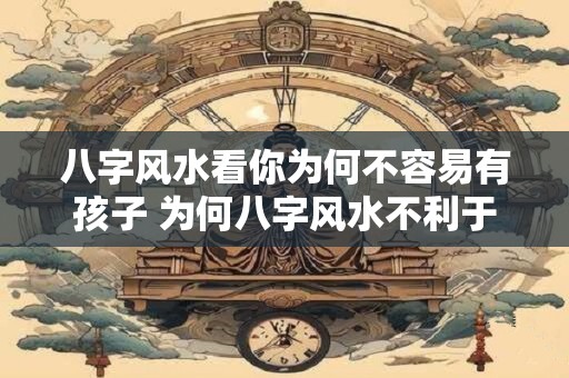 八字风水看你为何不容易有孩子 为何八字风水不利于生育