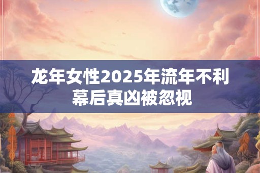 龙年女性2025年流年不利 幕后真凶被忽视
