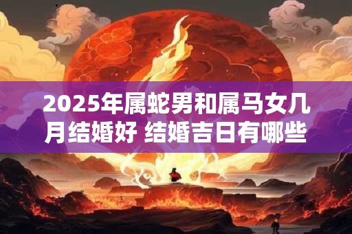 2025年属蛇男和属马女几月结婚好 结婚吉日有哪些天
