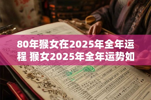 80年猴女在2025年全年运程 猴女2025年全年运势如何