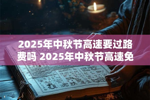 2025年中秋节高速要过路费吗 2025年中秋节高速免费时间！