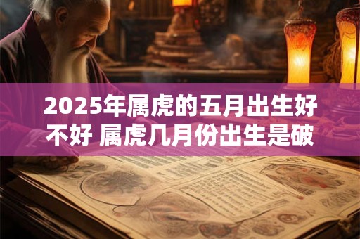 2025年属虎的五月出生好不好 属虎几月份出生是破月