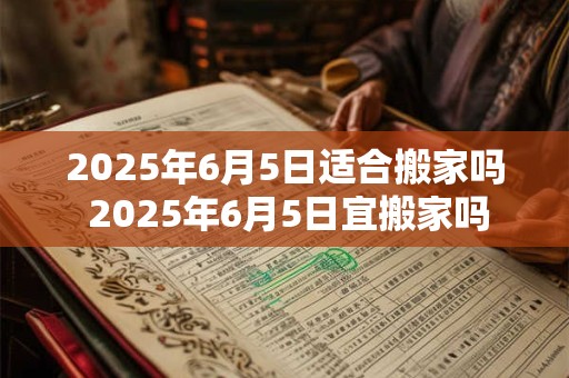 2025年6月5日适合搬家吗 2025年6月5日宜搬家吗