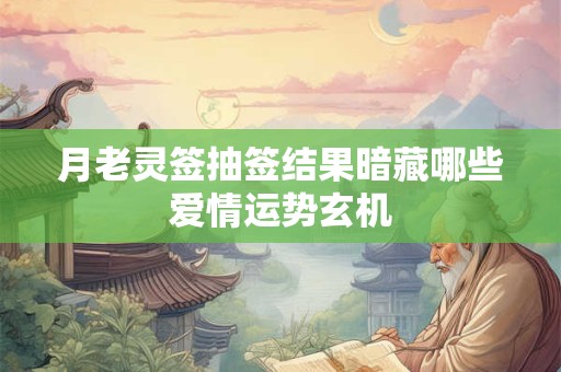 月老灵签抽签结果暗藏哪些爱情运势玄机