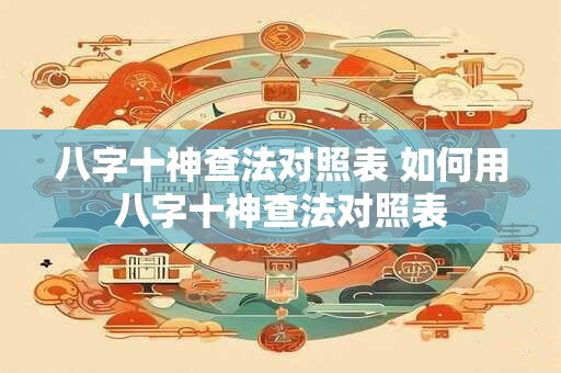 八字十神查法对照表 如何用八字十神查法对照表