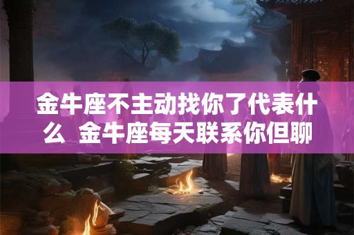 金牛座不主动找你了代表什么  金牛座每天联系你但聊的不多